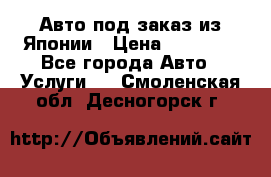 Авто под заказ из Японии › Цена ­ 15 000 - Все города Авто » Услуги   . Смоленская обл.,Десногорск г.